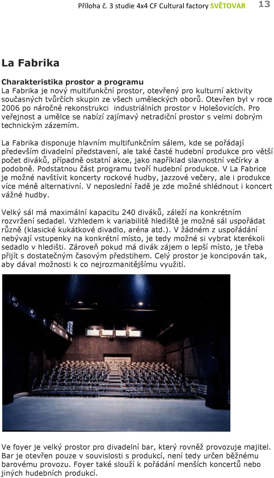 uměleckých oborů. Otevřen byl v roce 2006 po náročné rekonstrukci industriálních prostor v Holešovicích. Pro veřejnost a umělce se nabízí zajímavý netradiční prostor s velmi dobrým technickým zázemím.