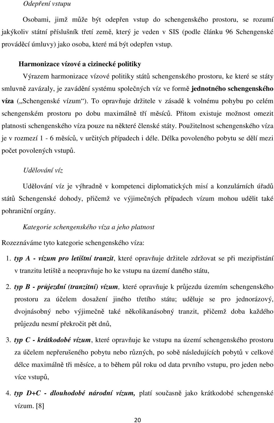 Harmonizace vízové a cizinecké politiky Výrazem harmonizace vízové politiky států schengenského prostoru, ke které se státy smluvně zavázaly, je zavádění systému společných víz ve formě jednotného