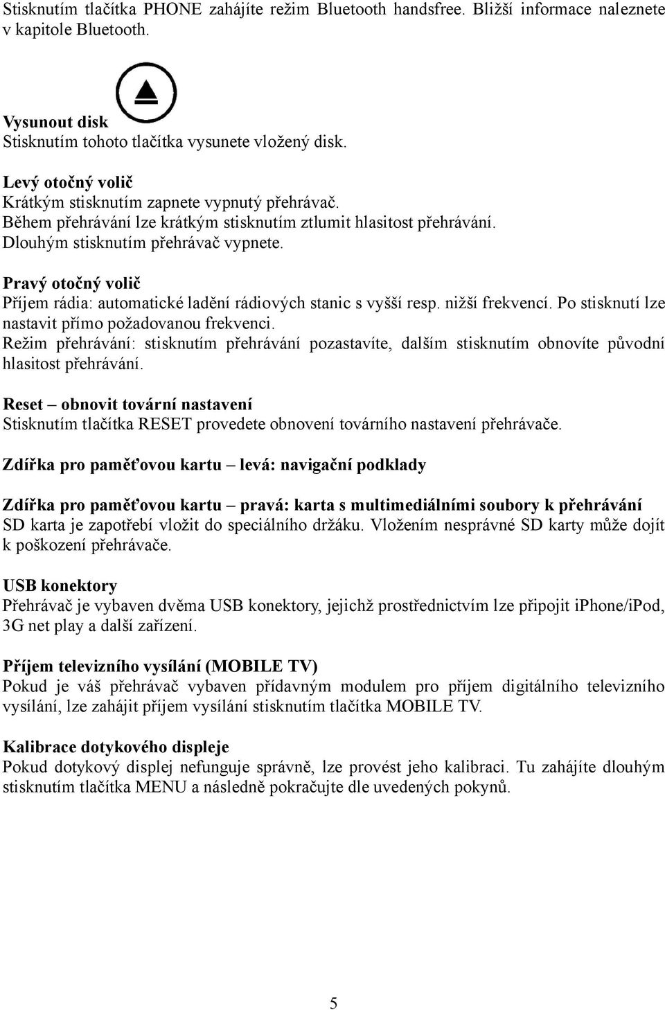 Pravý otočný volič Příjem rádia: automatické ladění rádiových stanic s vyšší resp. nižší frekvencí. Po stisknutí lze nastavit přímo požadovanou frekvenci.