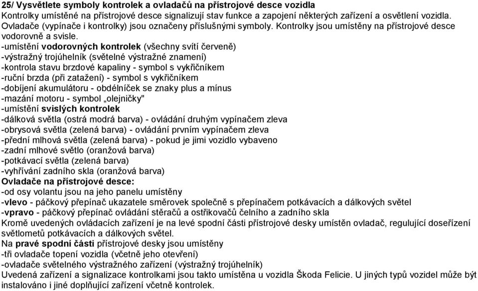 -umístění vodorovných kontrolek (všechny svítí červeně) -výstraţný trojúhelník (světelné výstraţné znamení) -kontrola stavu brzdové kapaliny - symbol s vykřičníkem -ruční brzda (při zataţení) -