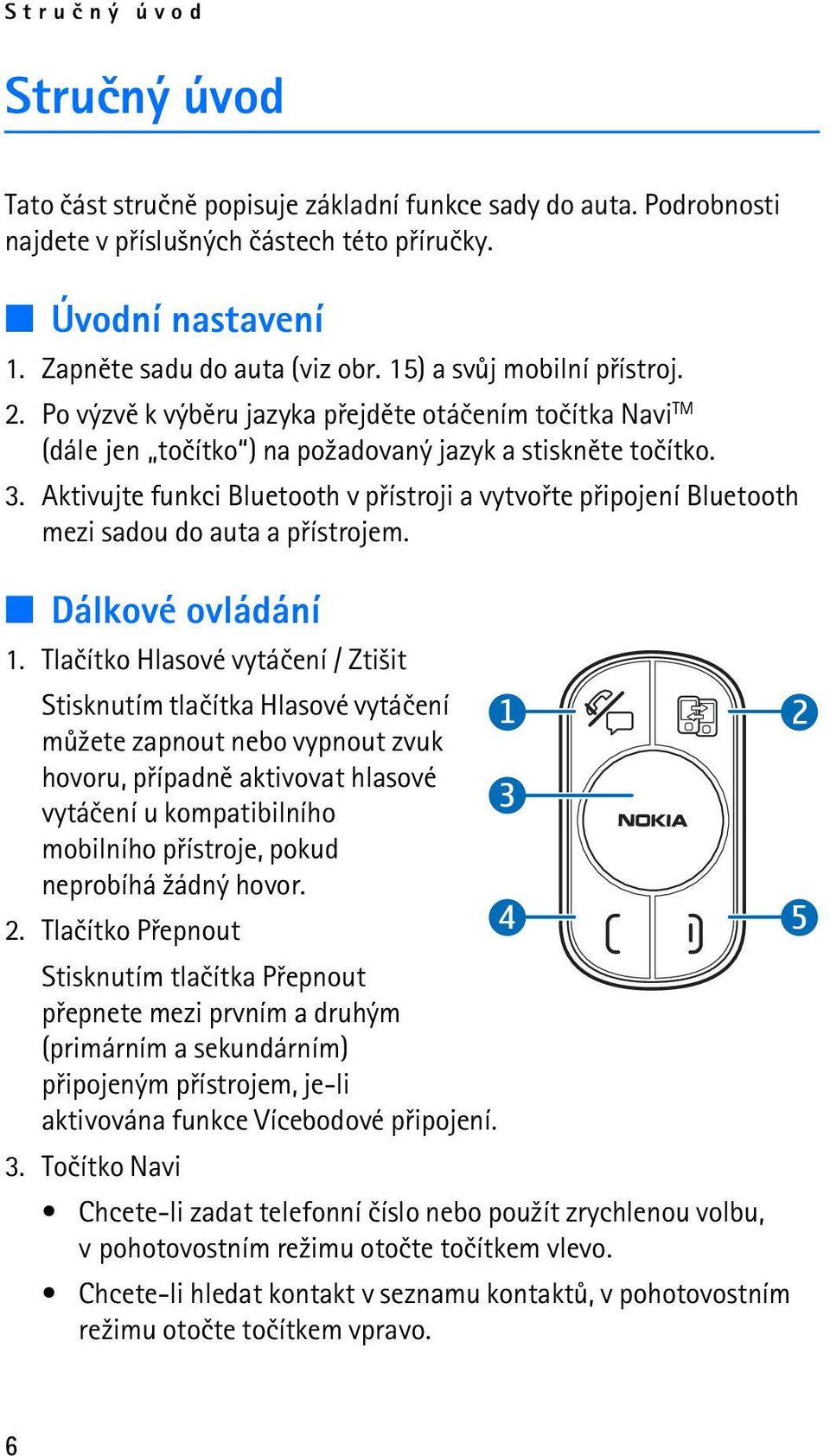 Aktivujte funkci Bluetooth v pøístroji a vytvoøte pøipojení Bluetooth mezi sadou do auta a pøístrojem. Dálkové ovládání 1.