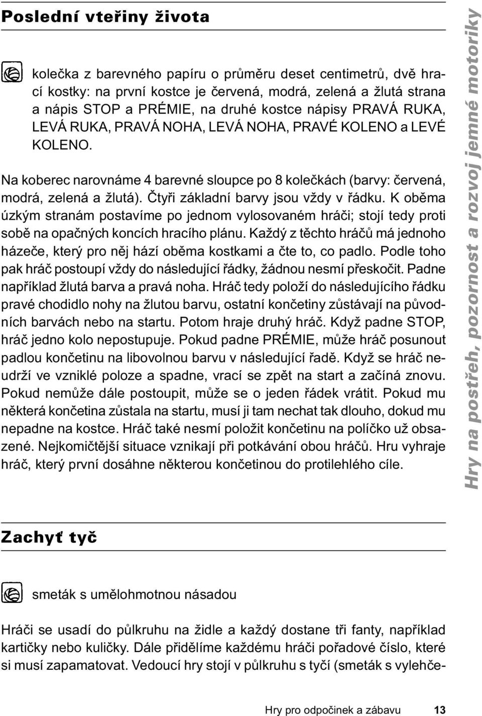 Čtyři základní barvy jsou vždy v řádku. K oběma úzkým stranám postavíme po jednom vylosovaném hráči; stojí tedy proti sobě na opačných koncích hracího plánu.