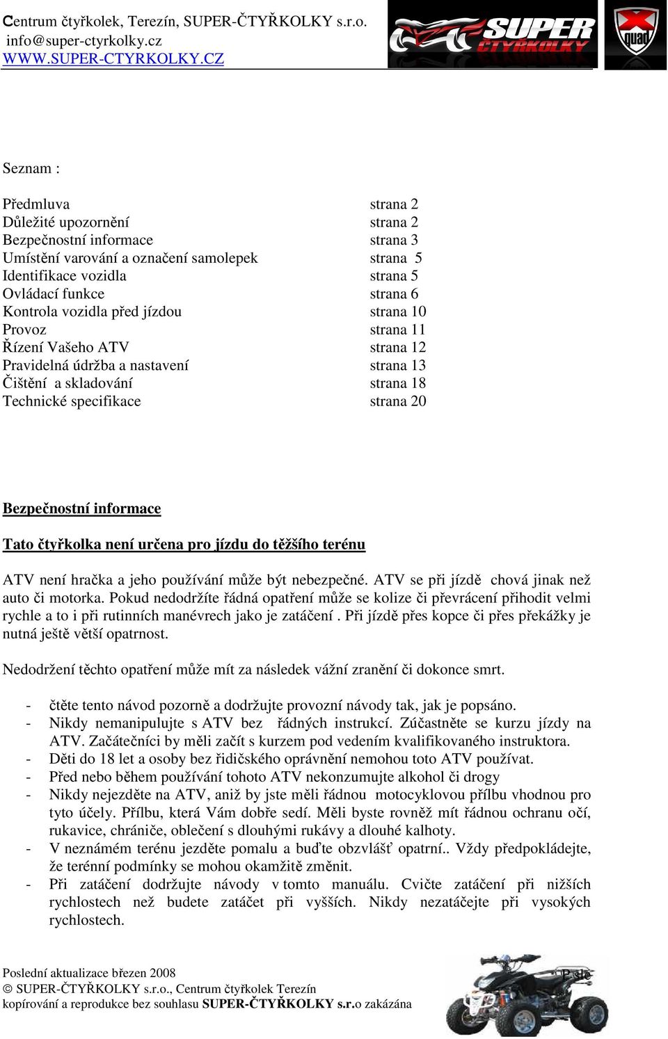 informace Tato čtyřkolka není určena pro jízdu do těžšího terénu ATV není hračka a jeho používání může být nebezpečné. ATV se při jízdě chová jinak než auto či motorka.
