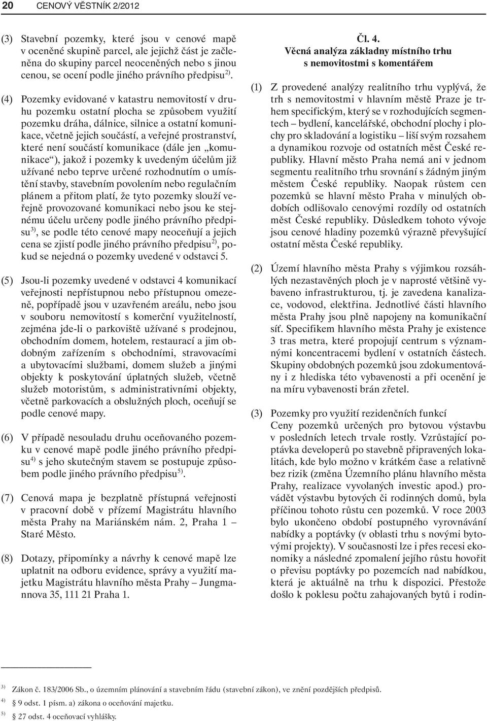 (4) Pozemky evidované v katastru nemovitostí v druhu pozemku ostatní plocha se způsobem využití pozemku dráha, dálnice, silnice a ostatní komunikace, včetně jejich součástí, a veřejné prostranství,