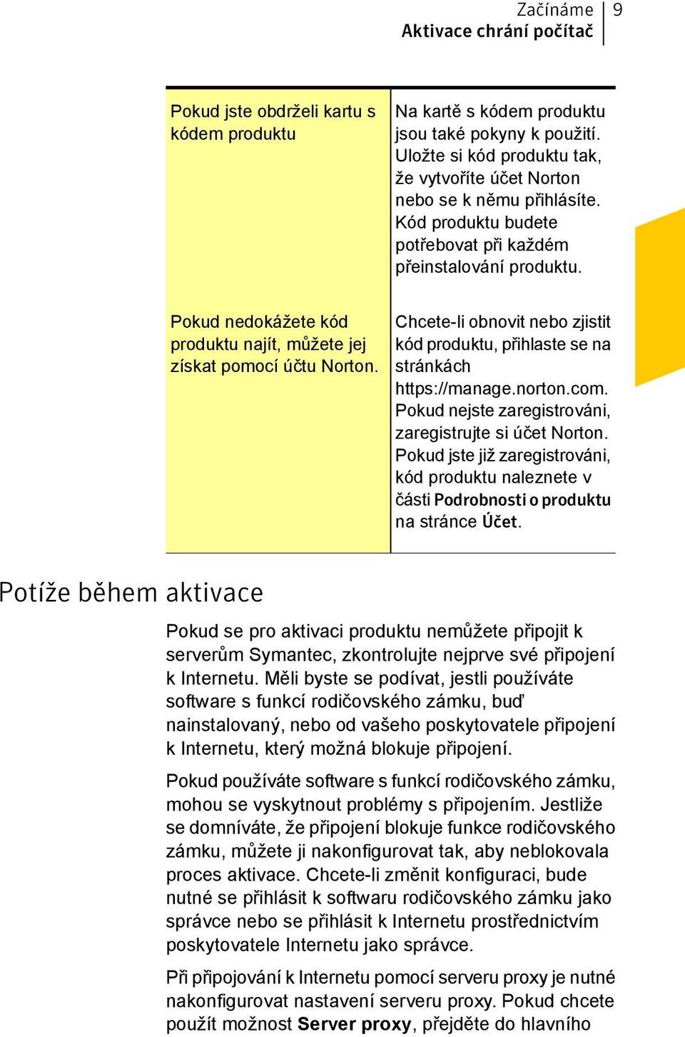 Pokud nedokážete kód produktu najít, můžete jej získat pomocí účtu Norton. Chcete-li obnovit nebo zjistit kód produktu, přihlaste se na stránkách https://manage.norton.com.