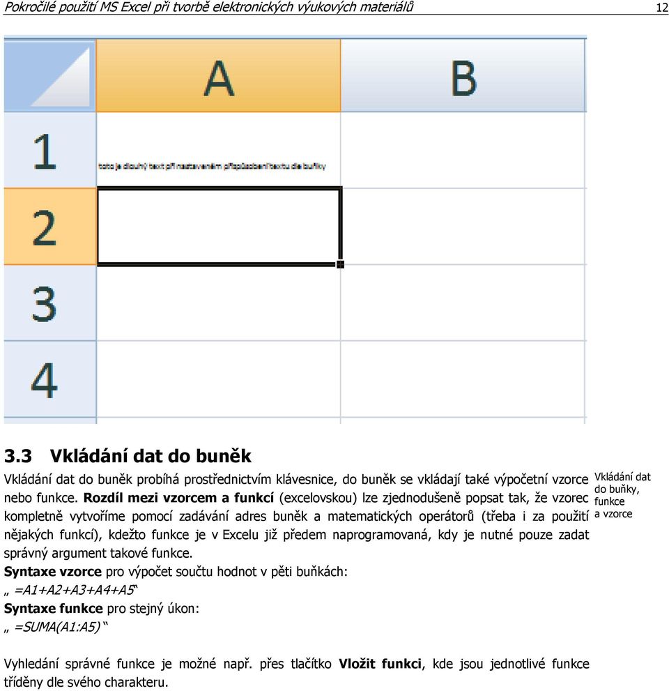 Rozdíl mezi vzorcem a funkcí (excelovskou) lze zjednodušeně popsat tak, že vzorec kompletně vytvoříme pomocí zadávání adres buněk a matematických operátorů (třeba i za použití nějakých funkcí),