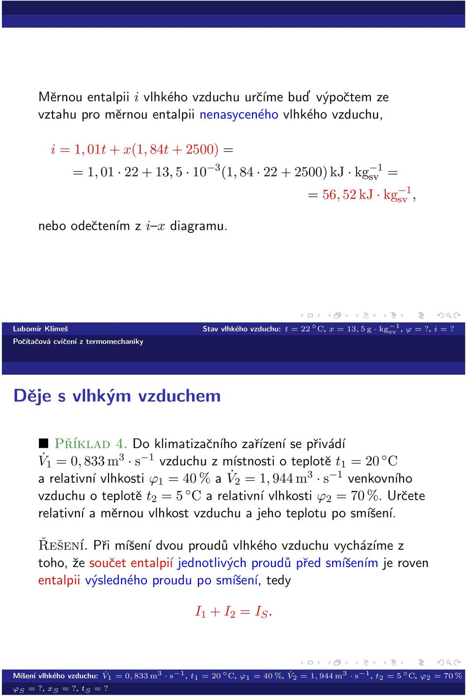 Děje s vlhkým vzduchem Příklad 4 Do klimatizačního zařízení se přivádí V 1 = 0, 833 m 3 s 1 vzduchu z místnosti o teplotě t 1 = 20 C a relativní vlhkosti ϕ 1 = 40 % a V 2 = 1, 944 m 3 s 1 venkovního