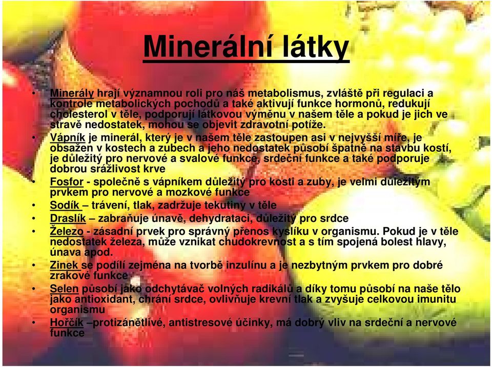 Vápník je minerál, který je v našem těle zastoupen asi v nejvyšší míře, je obsažen v kostech a zubech a jeho nedostatek působí špatně na stavbu kostí, je důležitý pro nervové a svalové funkce,