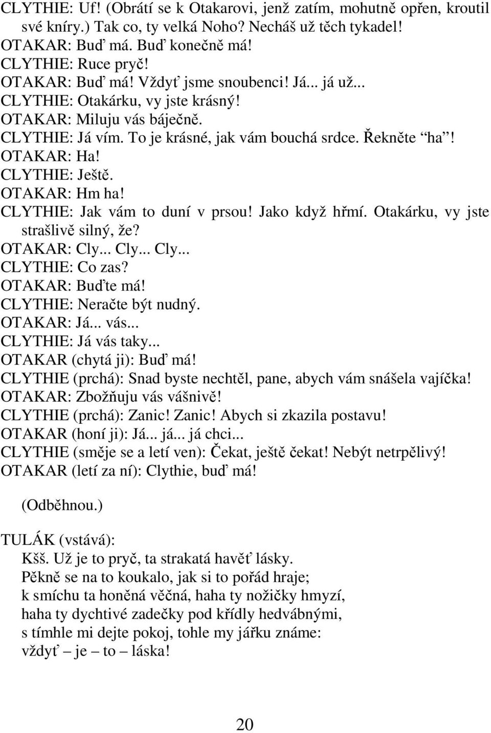 CLYTHIE: Jak vám to duní v prsou! Jako když hřmí. Otakárku, vy jste strašlivě silný, že? OTAKAR: Cly... Cly... Cly... CLYTHIE: Co zas? OTAKAR: Buďte má! CLYTHIE: Neračte být nudný. OTAKAR: Já... vás.