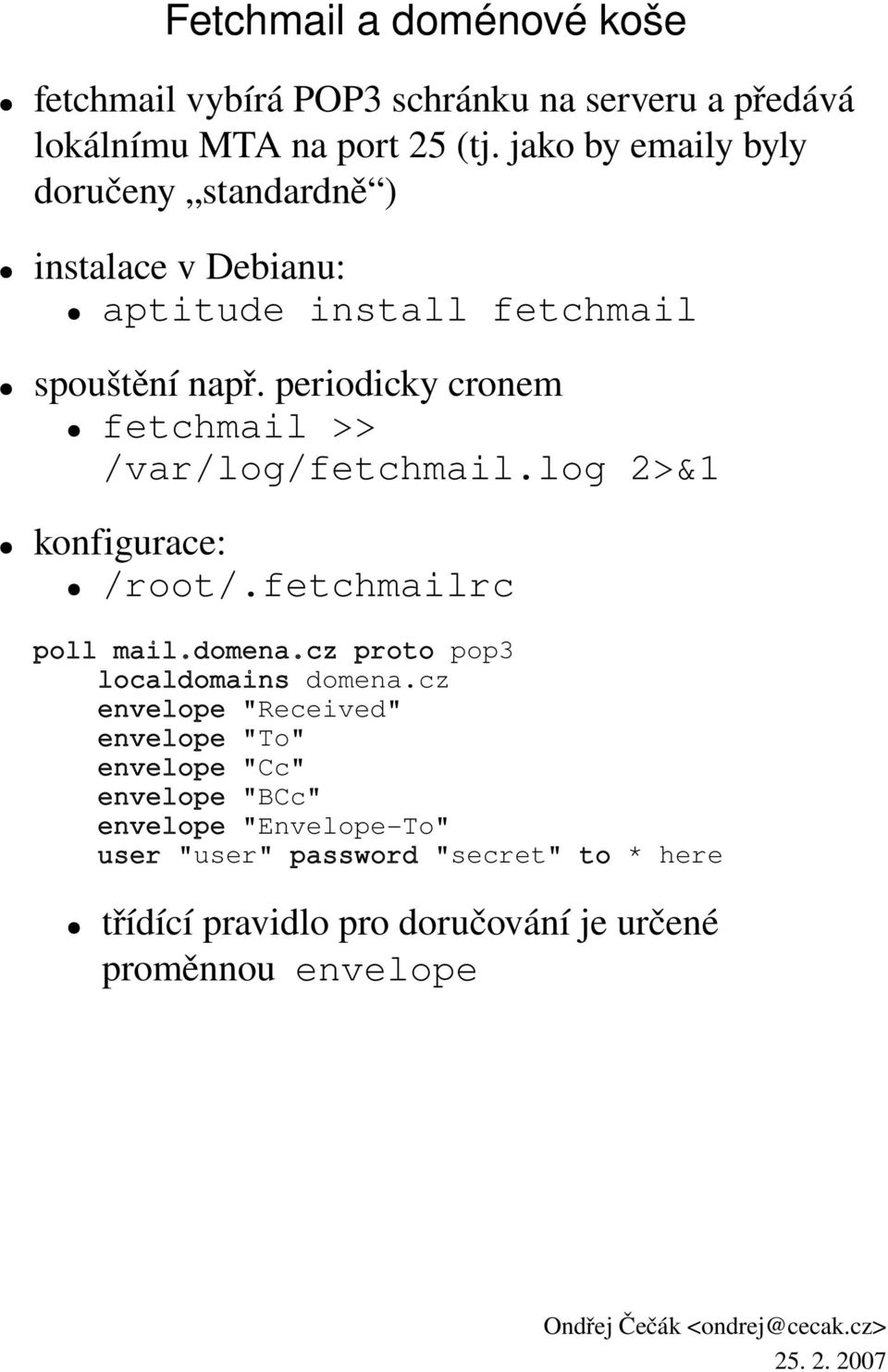 periodicky cronem fetchmail >> /var/log/fetchmail.log 2>&1 konfigurace: /root/.fetchmailrc poll mail.domena.cz proto pop3 localdomains domena.