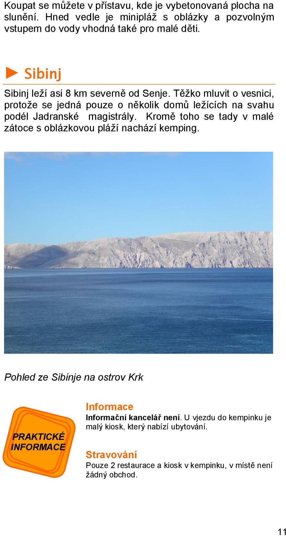 Těžko mluvit o vesnici, protože se jedná pouze o několik domů ležících na svahu podél Jadranské magistrály.