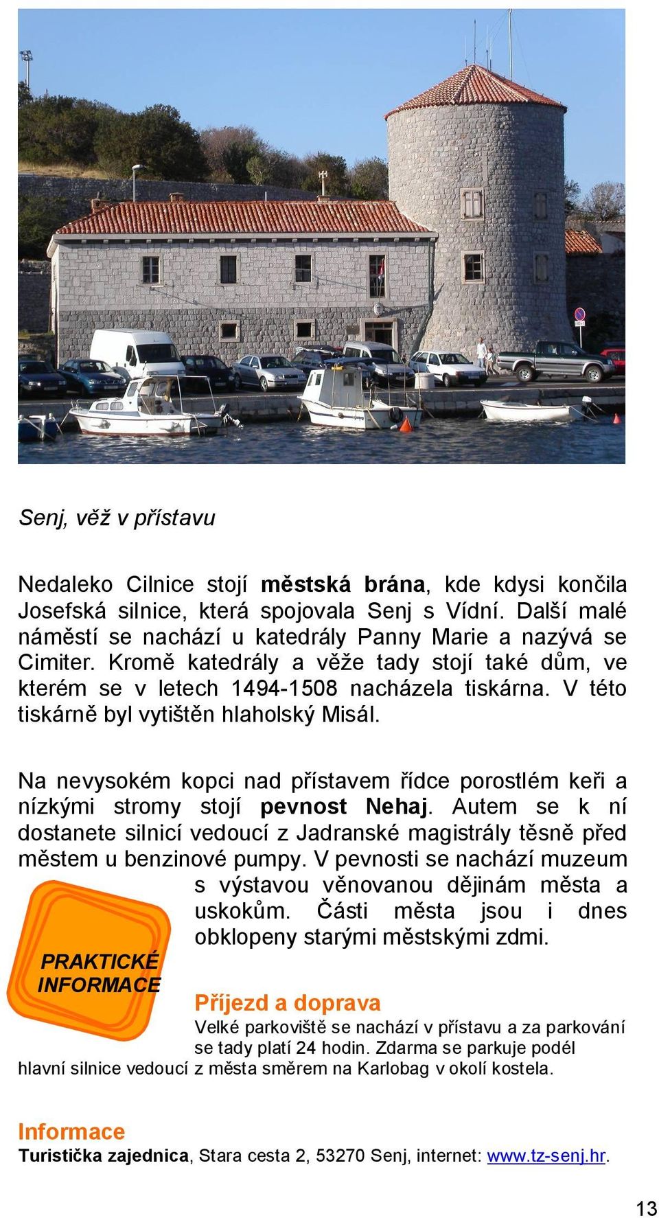 Na nevysokém kopci nad přístavem řídce porostlém keři a nízkými stromy stojí pevnost Nehaj. Autem se k ní dostanete silnicí vedoucí z Jadranské magistrály těsně před městem u benzinové pumpy.