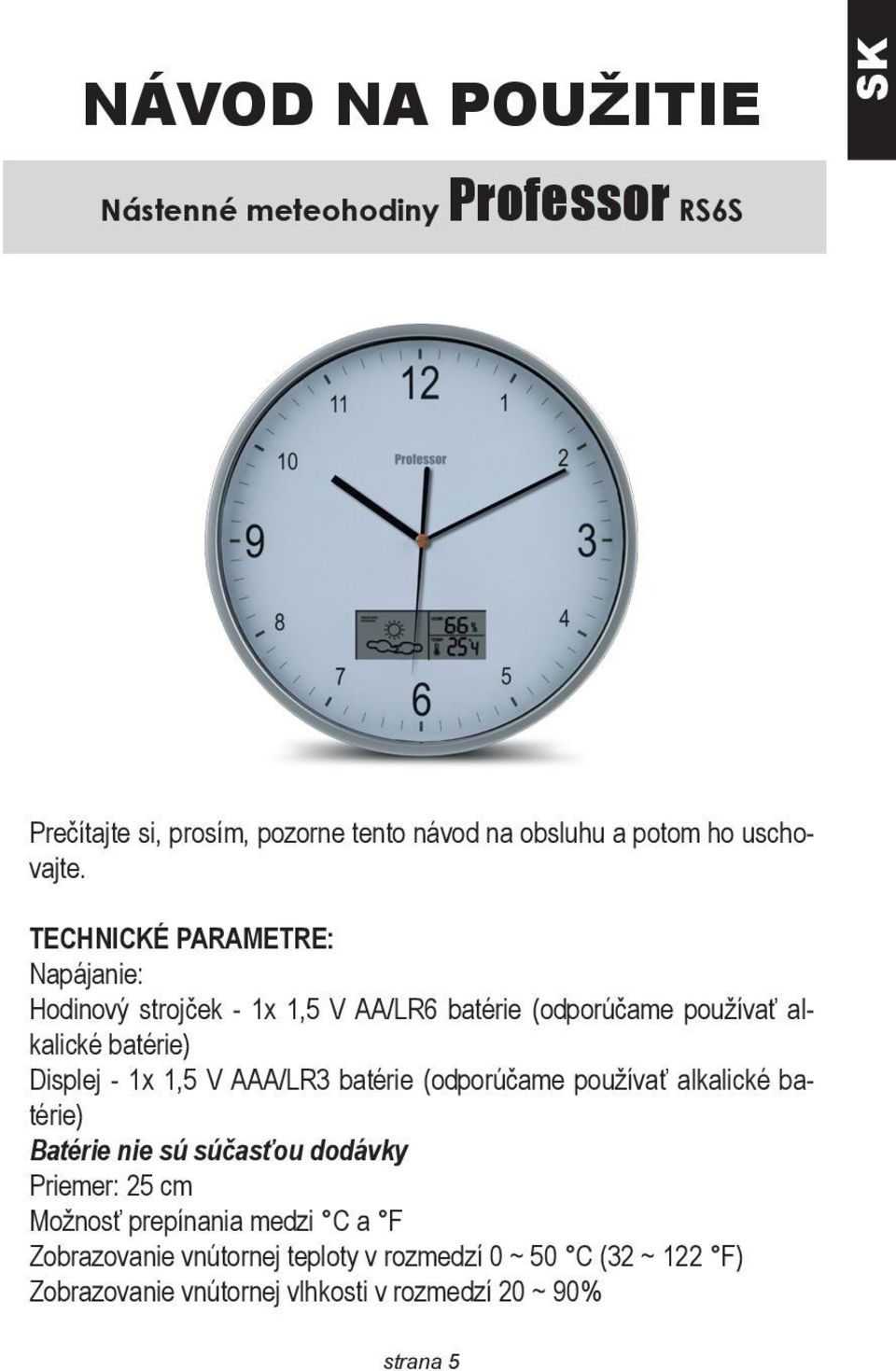 TECHNICKÉ PARAMETRE: Napájanie: Hodinový strojček - 1x 1,5 V AA/LR6 batérie (odporúčame používať alkalické batérie) Displej - 1x