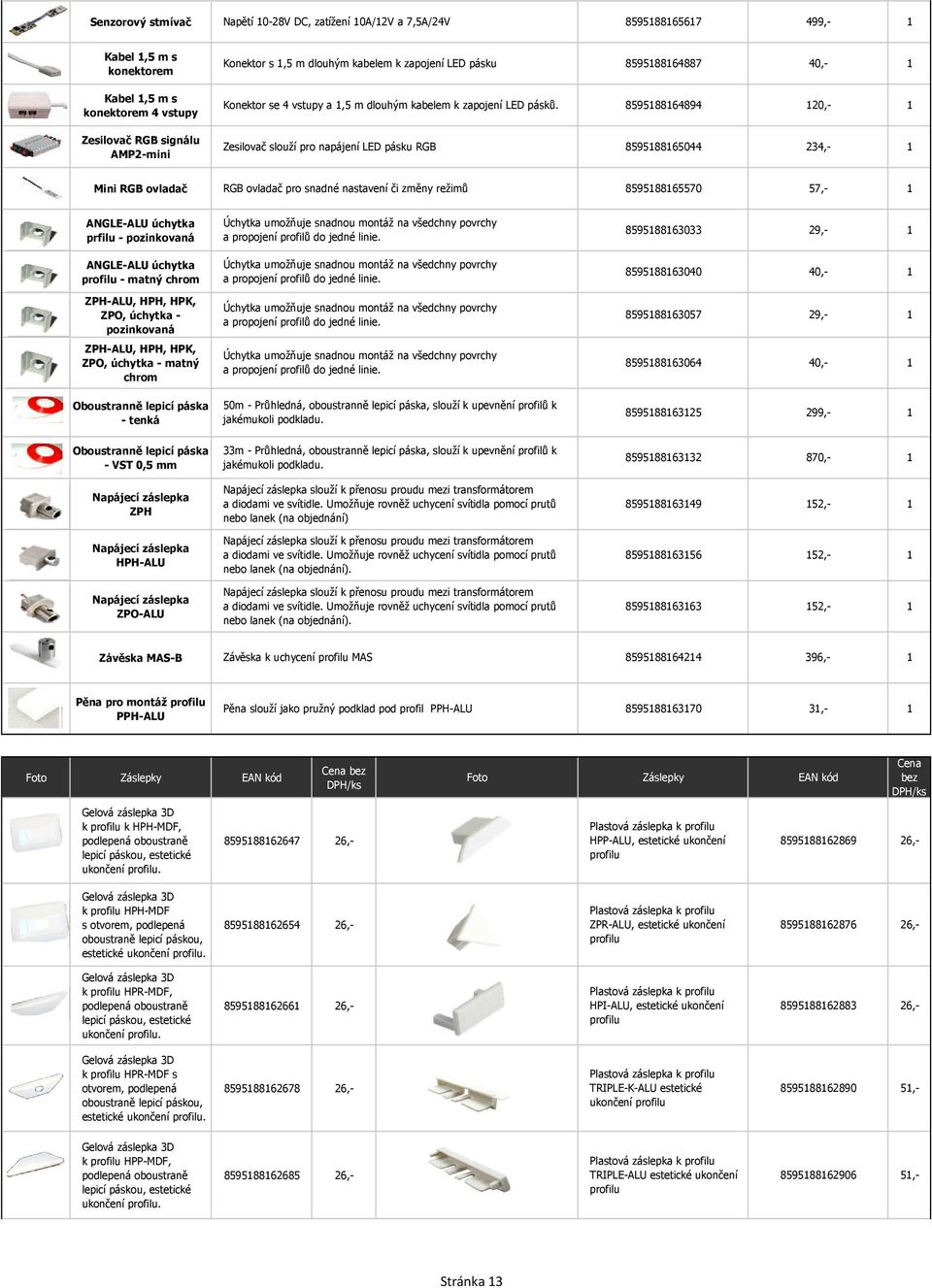 85958864894 20,- Zesilovač slouží pro napájení LED pásku RGB 85958865044 234,- Mini RGB ovladač RGB ovladač pro snadné nastavení či změny režimů 85958865570 57,- ANGLE-ALU úchytka prfilu -