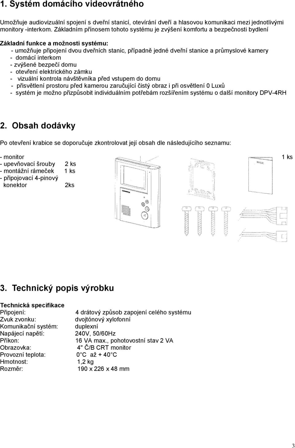 kamery - domácí interkom - zvýšené bezpečí domu - otevření elektrického zámku - vizuální kontrola návštěvníka před vstupem do domu - přisvětlení prostoru před kamerou zaručující čistý obraz i při