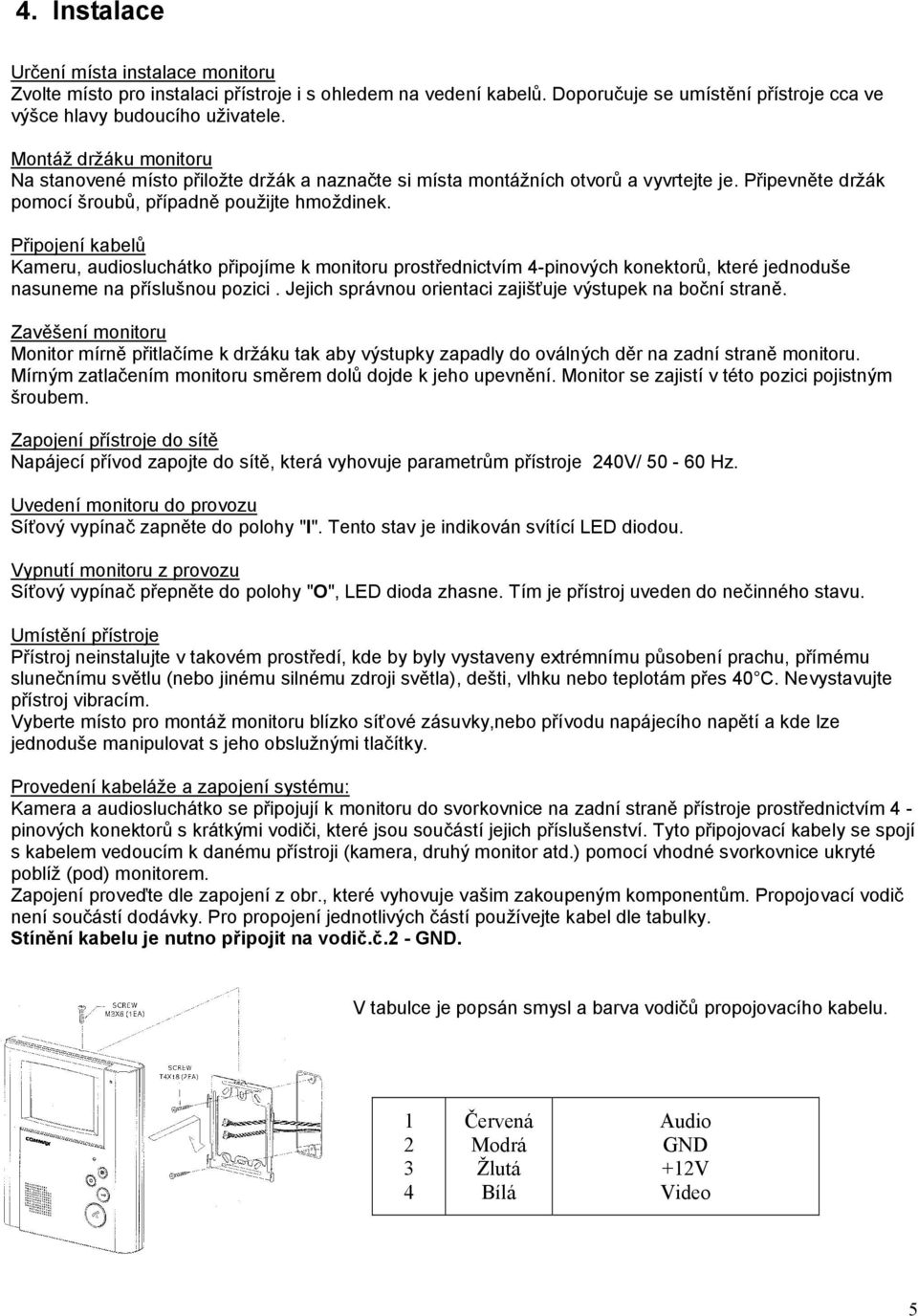 Připojení kabelů Kameru, audiosluchátko připojíme k monitoru prostřednictvím 4-pinových konektorů, které jednoduše nasuneme na příslušnou pozici.