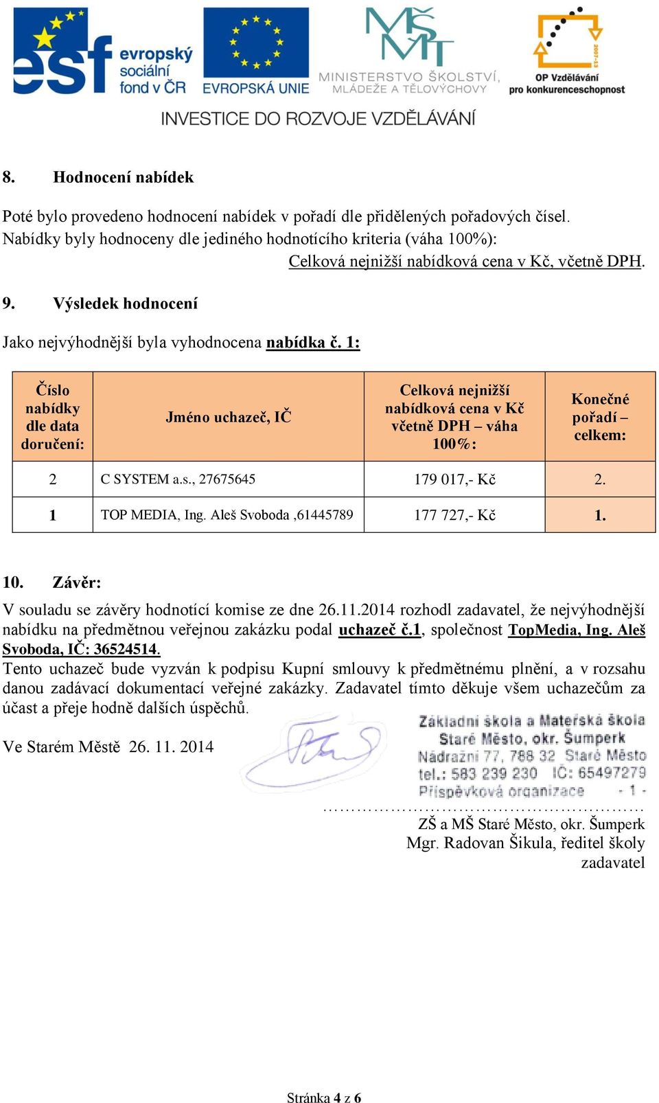 1: Číslo dle data doručení: Jméno uchazeč, IČ Celková nejnižší nabídková cena v Kč včetně DPH váha 100%: Konečné pořadí celkem: 2 C SYSTEM a.s., 27675645 179 017,- Kč 2. 1 TOP MEDIA, Ing.