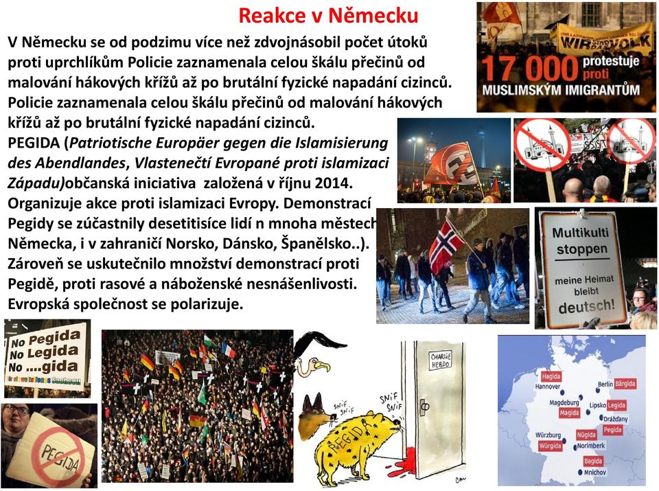 PEGIDA (Patriotische Europäer gegen die Islamisierung des Abendlandes, Vlastenečtí Evropané proti islamizaci Západu)občanská iniciativa založená v říjnu 2014.