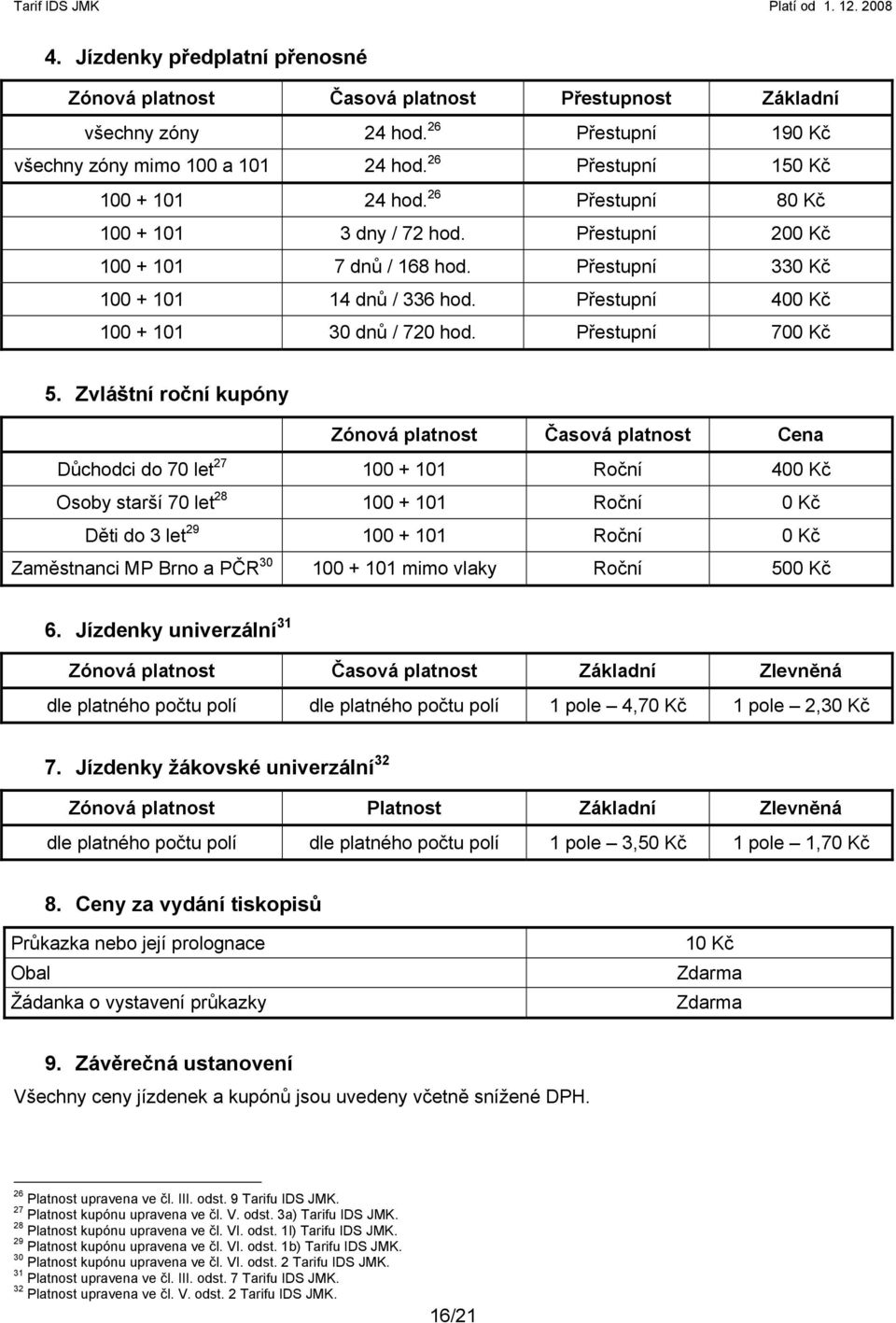 Zvláštní roční kupóny Zónová platnost Časová platnost Cena Důchodci do 70 let 27 100 + 101 Roční 400 Kč Osoby starší 70 let 28 100 + 101 Roční 0 Kč Děti do 3 let 29 100 + 101 Roční 0 Kč Zaměstnanci