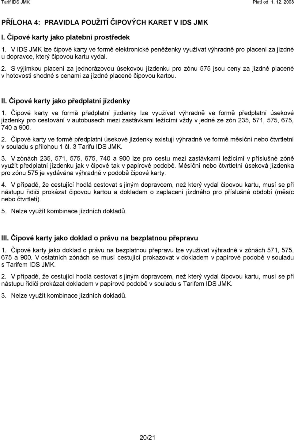 S výjimkou placení za jednorázovou úsekovou jízdenku pro zónu 575 jsou ceny za jízdné placené v hotovosti shodné s cenami za jízdné placené čipovou kartou. II. Čipové karty jako předplatní jízdenky 1.