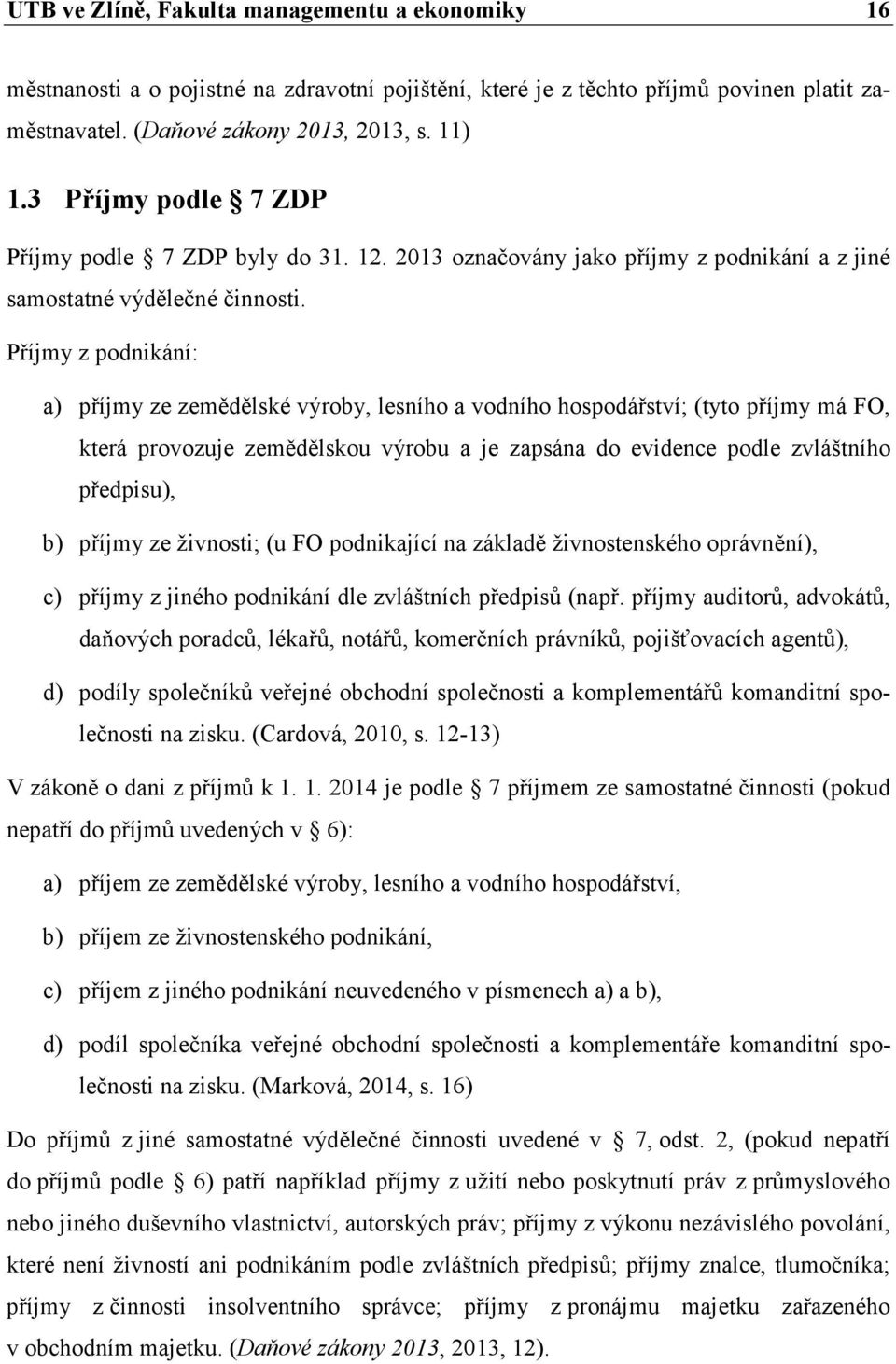 Příjmy z podnikání: a) příjmy ze zemědělské výroby, lesního a vodního hospodářství; (tyto příjmy má FO, která provozuje zemědělskou výrobu a je zapsána do evidence podle zvláštního předpisu), b)
