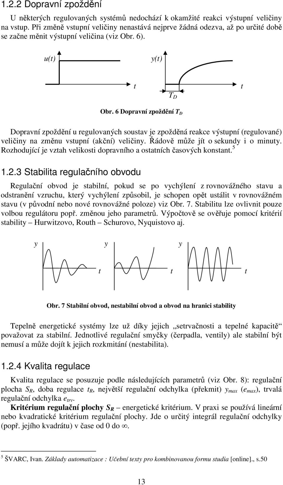 6 Dopravní zpoždění T D Dopravní zpoždění u regulovaných soustav je zpožděná reakce výstupní (regulované) veličiny na změnu vstupní (akční) veličiny. Řádově může jít o sekundy i o minuty.