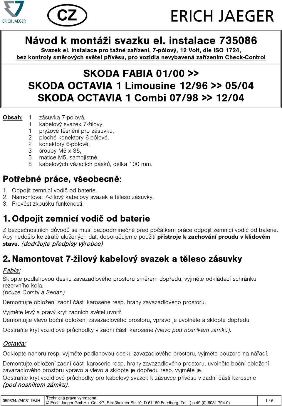 12/96 >> 05/04 SKODA OCTAVIA 1 Combi 07/98 >> 12/04 1 zásuvka 7-pólová, 1 kabelový svazek 7-žilový, 1 pryžové těsnění pro zásuvku, 2 ploché konektory 6-pólové, 2 konektory 6-pólové, 3 šrouby M5 x 35,