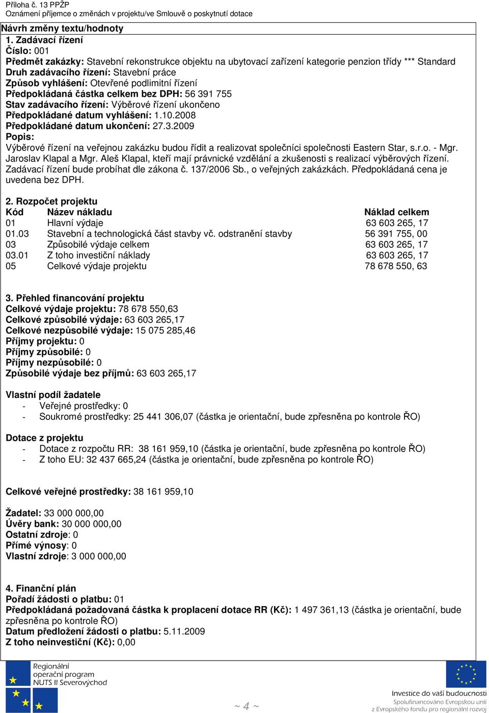 podlimitní řízení Předpokládaná částka celkem bez DPH: 56 391 755 Stav zadávacího řízení: Výběrové řízení ukončeno Předpokládané datum vyhlášení: 1.10.2008 Předpokládané datum ukončení: 27.3.2009 Popis: Výběrové řízení na veřejnou zakázku budou řídit a realizovat společníci společnosti Eastern Star, s.