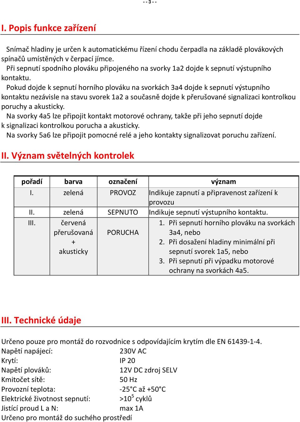 Pokud dojde k sepnutí horního plováku na svorkách 3a4 dojde k sepnutí výstupního kontaktu nezávisle na stavu svorek 1a2 a současně dojde k přerušované signalizaci kontrolkou poruchy a akusticky.