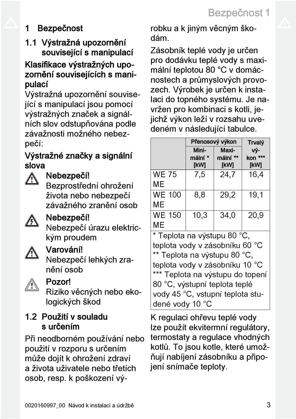 slov odstupňována podle závažnosti možného nebezpečí: Výstražné značky a signální slova Nebezpečí! Bezprostřední ohrožení života nebo nebezpečí závažného zranění osob Nebezpečí!