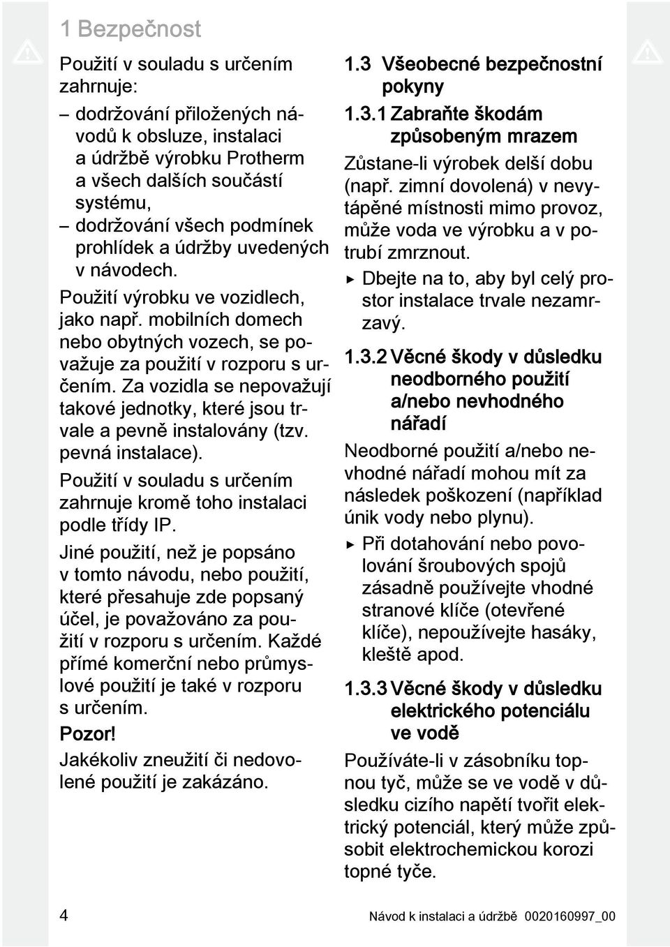 Za vozidla se nepovažují takové jednotky, které jsou trvale a pevně instalovány (tzv. pevná instalace). Použití v souladu s určením zahrnuje kromě toho instalaci podle třídy IP.