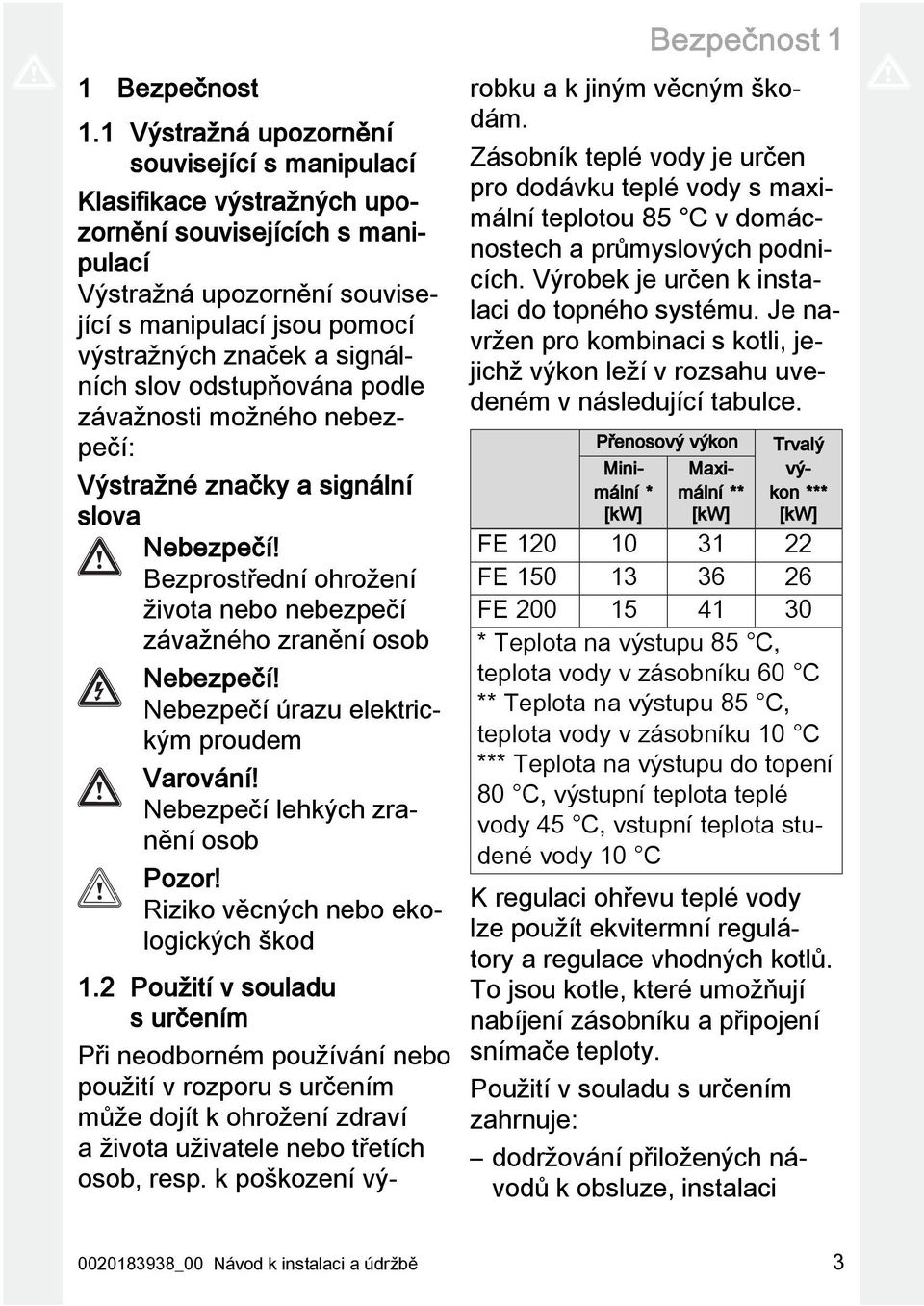 slov odstupňována podle závažnosti možného nebezpečí: Výstražné značky a signální slova Nebezpečí! Bezprostřední ohrožení života nebo nebezpečí závažného zranění osob Nebezpečí!