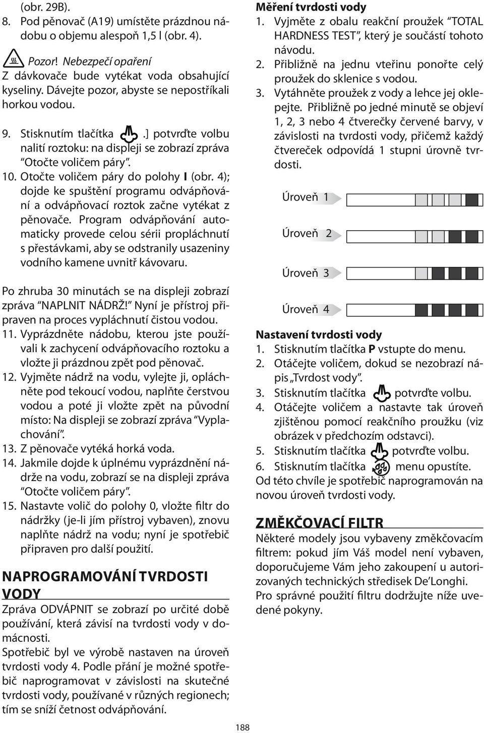 4); dojde ke spuštění programu odvápňování a odvápňovací roztok začne vytékat z pěnovače.