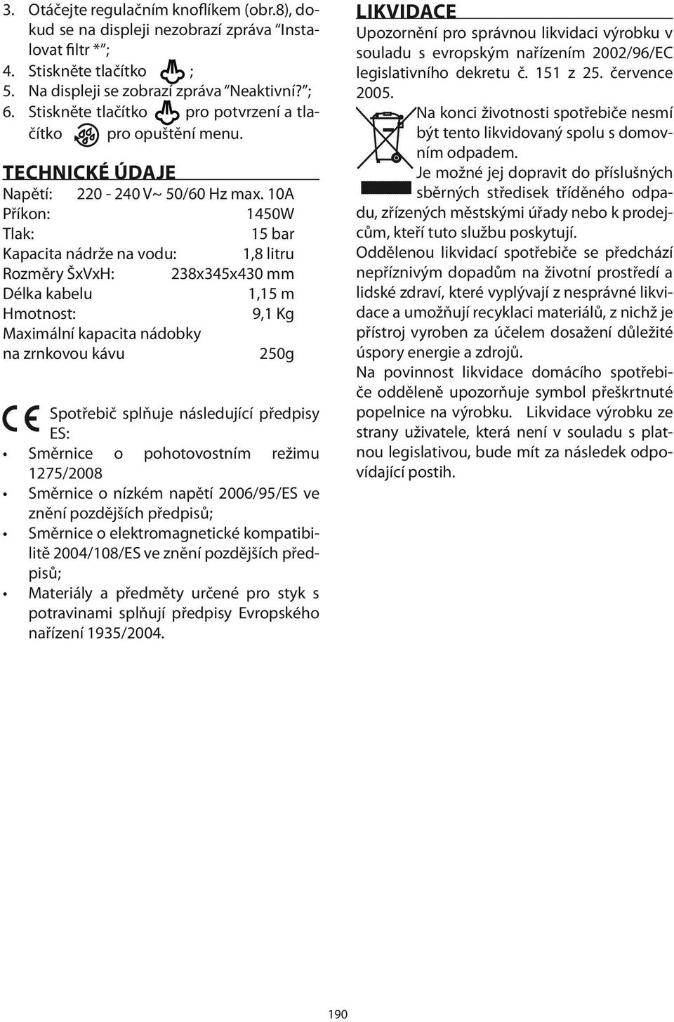 10A Příkon: 1450W Tlak: 15 bar Kapacita nádrže na vodu: 1,8 litru Rozměry ŠxVxH: 238x345x430 mm Délka kabelu 1,15 m Hmotnost: 9,1 Kg Maximální kapacita nádobky na zrnkovou kávu 250g Spotřebič splňuje