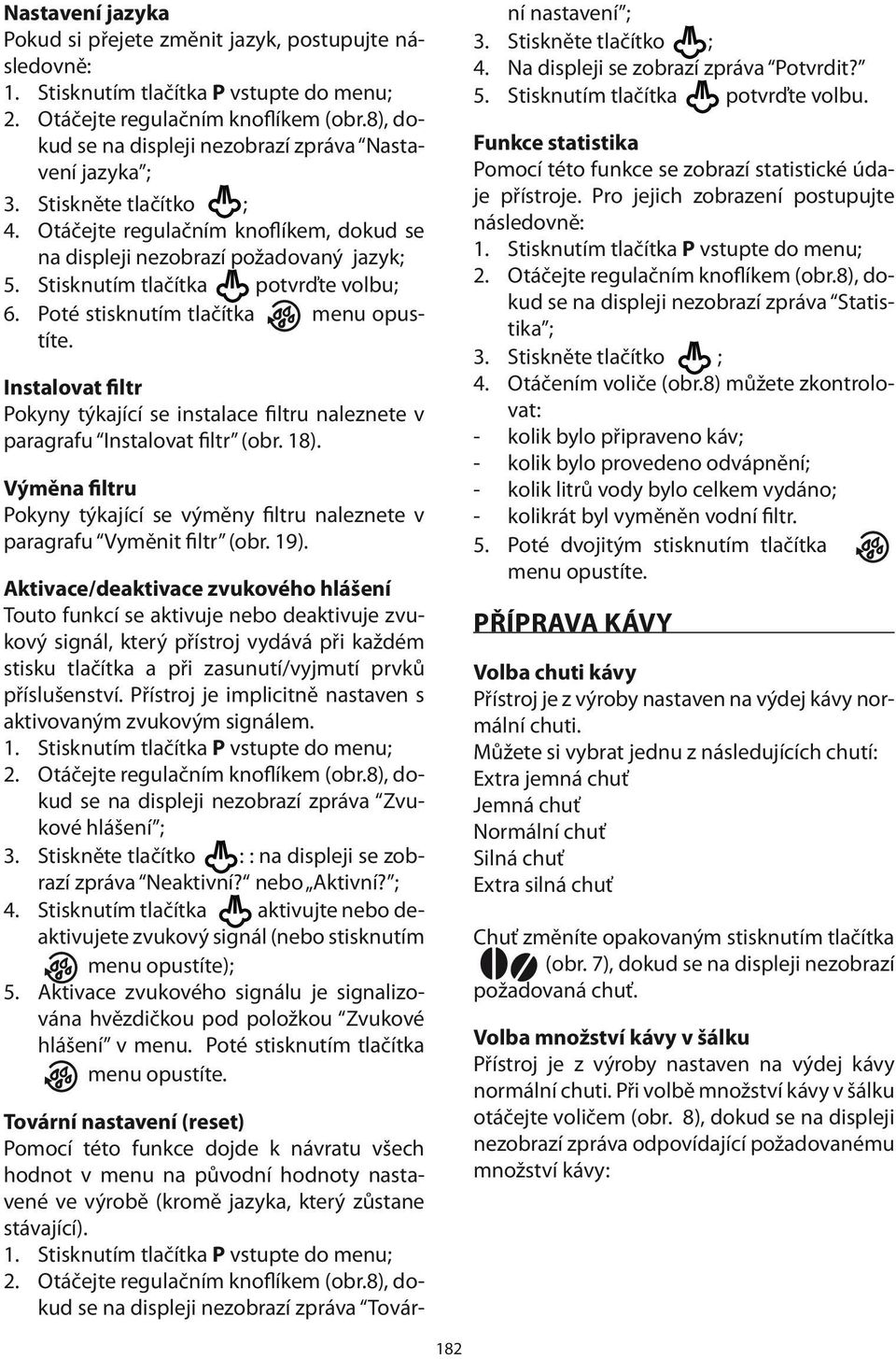 Instalovat filtr Pokyny týkající se instalace filtru naleznete v paragrafu Instalovat filtr (obr. 18). Výměna filtru Pokyny týkající se výměny filtru naleznete v paragrafu Vyměnit filtr (obr. 19).