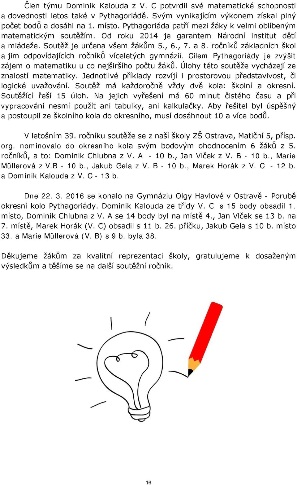 ročníků základních škol a jim odpovídajících ročníků víceletých gymnázií. Cílem Pythagoriády je zvýšit zájem o matematiku u co nejširšího počtu žáků.