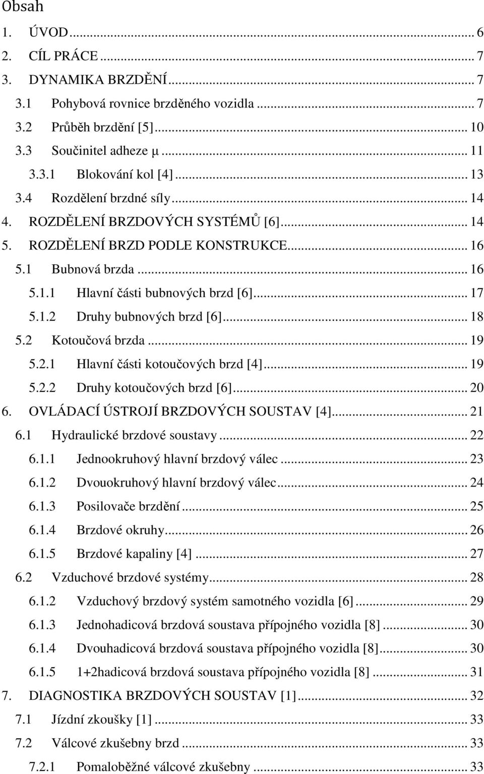 .. 18 5.2 Kotoučová brzda... 19 5.2.1 Hlavní části kotoučových brzd [4]... 19 5.2.2 Druhy kotoučových brzd [6]... 20 6. OVLÁDACÍ ÚSTROJÍ BRZDOVÝCH SOUSTAV [4]... 21 6.1 Hydraulické brzdové soustavy.