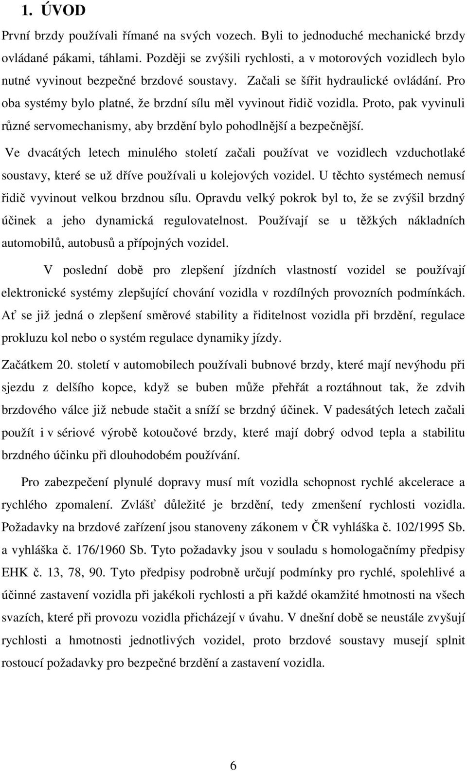 Pro oba systémy bylo platné, že brzdní sílu měl vyvinout řidič vozidla. Proto, pak vyvinuli různé servomechanismy, aby brzdění bylo pohodlnější a bezpečnější.