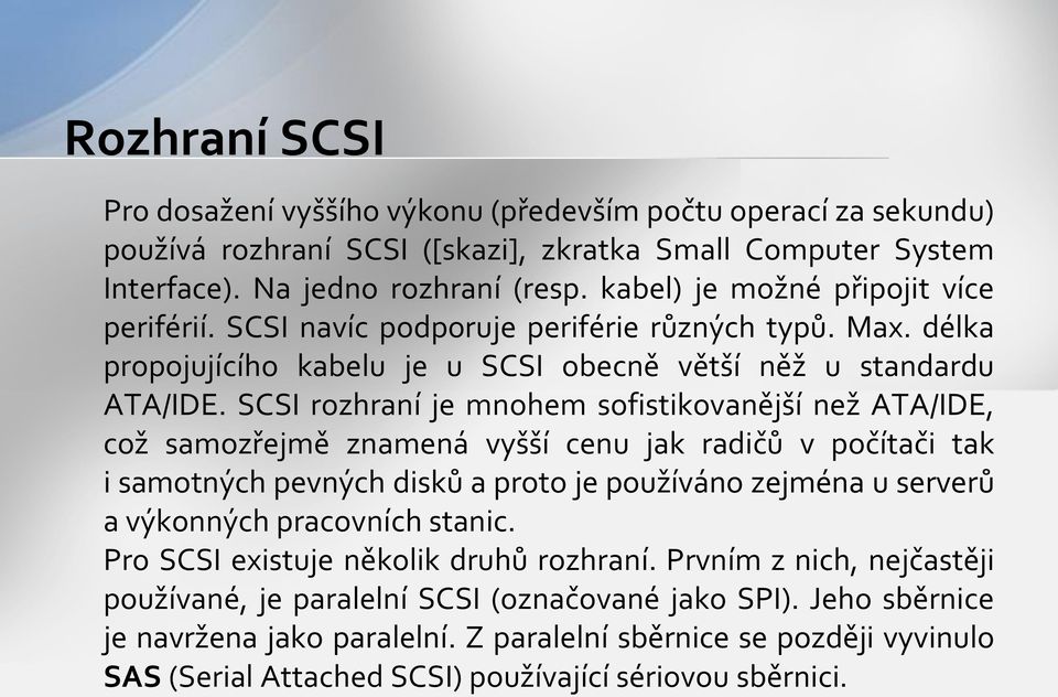 SCSI rozhraní je mnohem sofistikovanější než ATA/IDE, což samozřejmě znamená vyšší cenu jak radičů v počítači tak i samotných pevných disků a proto je používáno zejména u serverů a výkonných