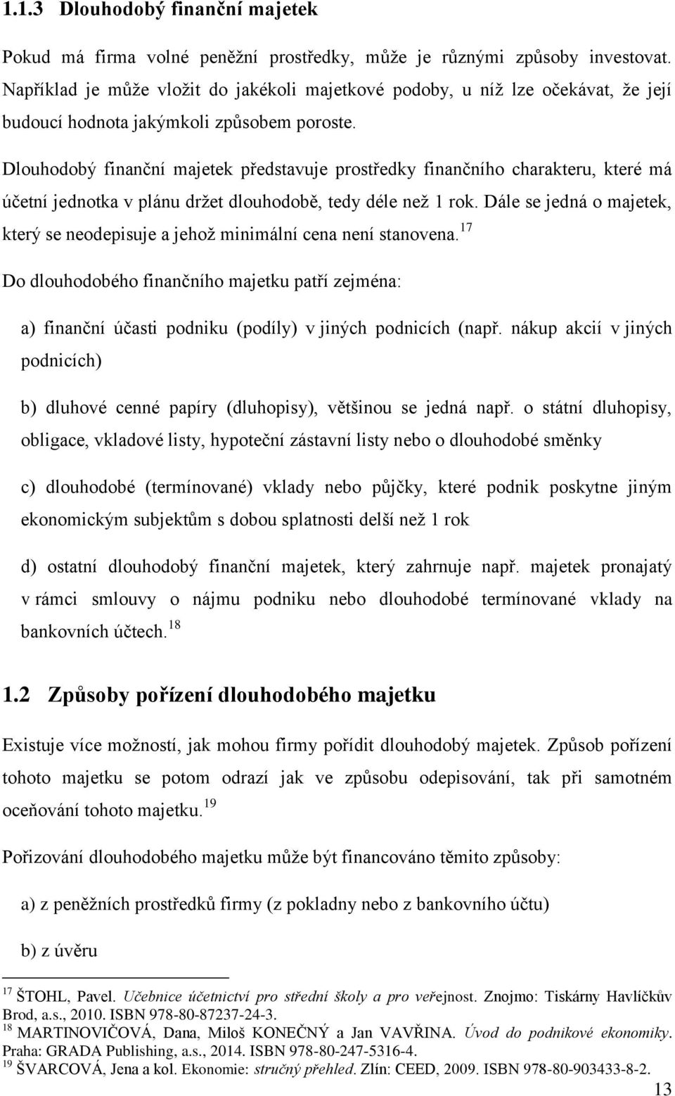 Dlouhodobý finanční majetek představuje prostředky finančního charakteru, které má účetní jednotka v plánu drţet dlouhodobě, tedy déle neţ 1 rok.