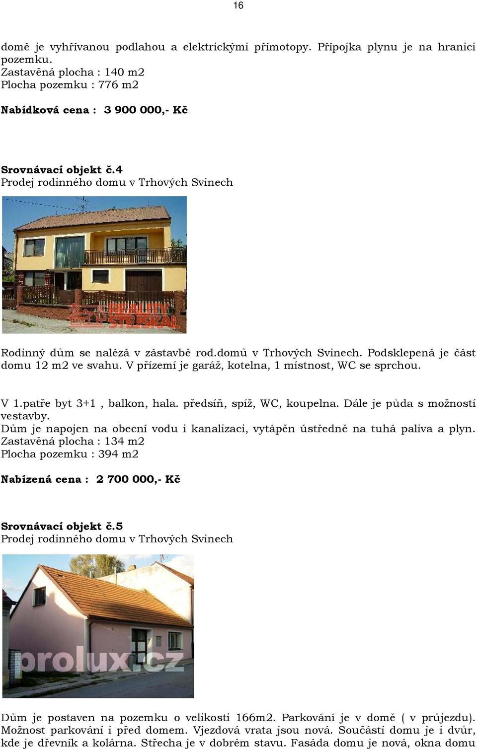 V přízemí je garáž, kotelna, 1 místnost, WC se sprchou. V 1.patře byt 3+1, balkon, hala. předsíň, spíž, WC, koupelna. Dále je půda s možností vestavby.