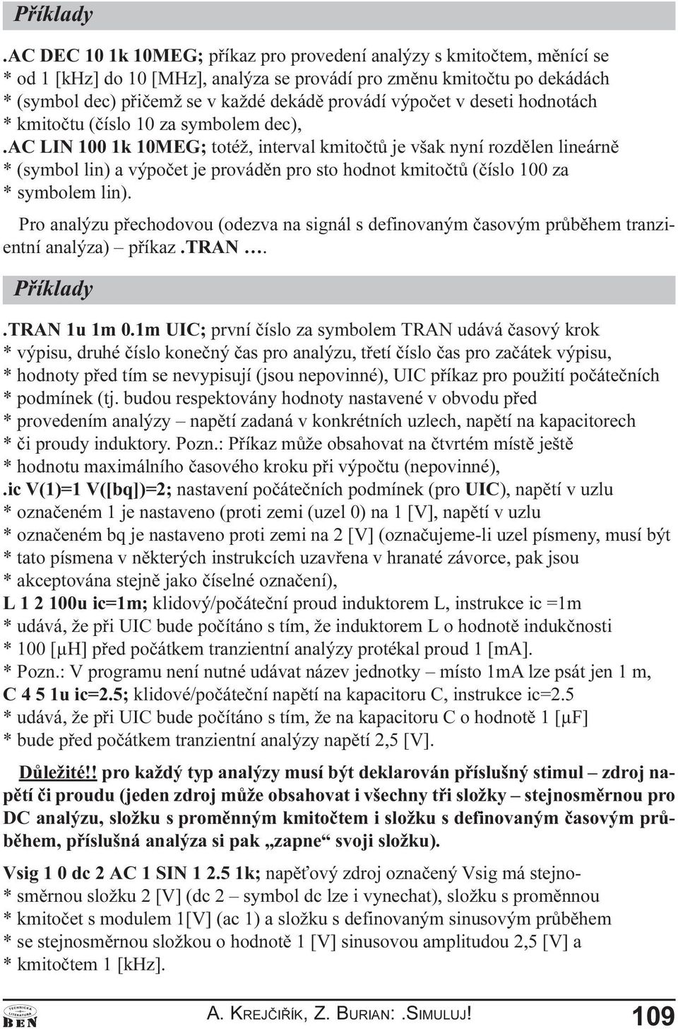 kmitoètù (èíslo 100 za * symbolem lin) Pro analýzu pøechodovou (odezva na signál s definovaným èasovým prùbìhem tranzientní analýza) pøíkaz TRAN TRAN 1u 1m 0 1m UIC; první èíslo za symbolem TRAN
