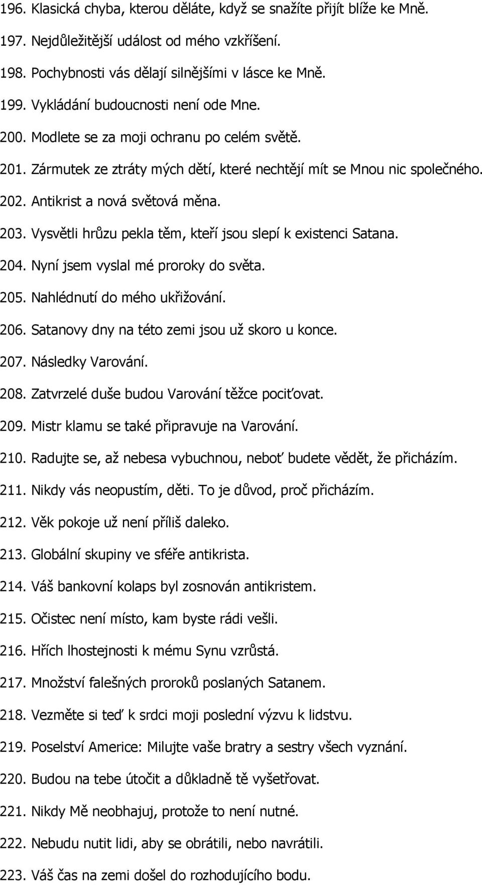 203. Vysvětli hrůzu pekla těm, kteří jsou slepí k existenci Satana. 204. Nyní jsem vyslal mé proroky do světa. 205. Nahlédnutí do mého ukřižování. 206. Satanovy dny na této zemi jsou už skoro u konce.