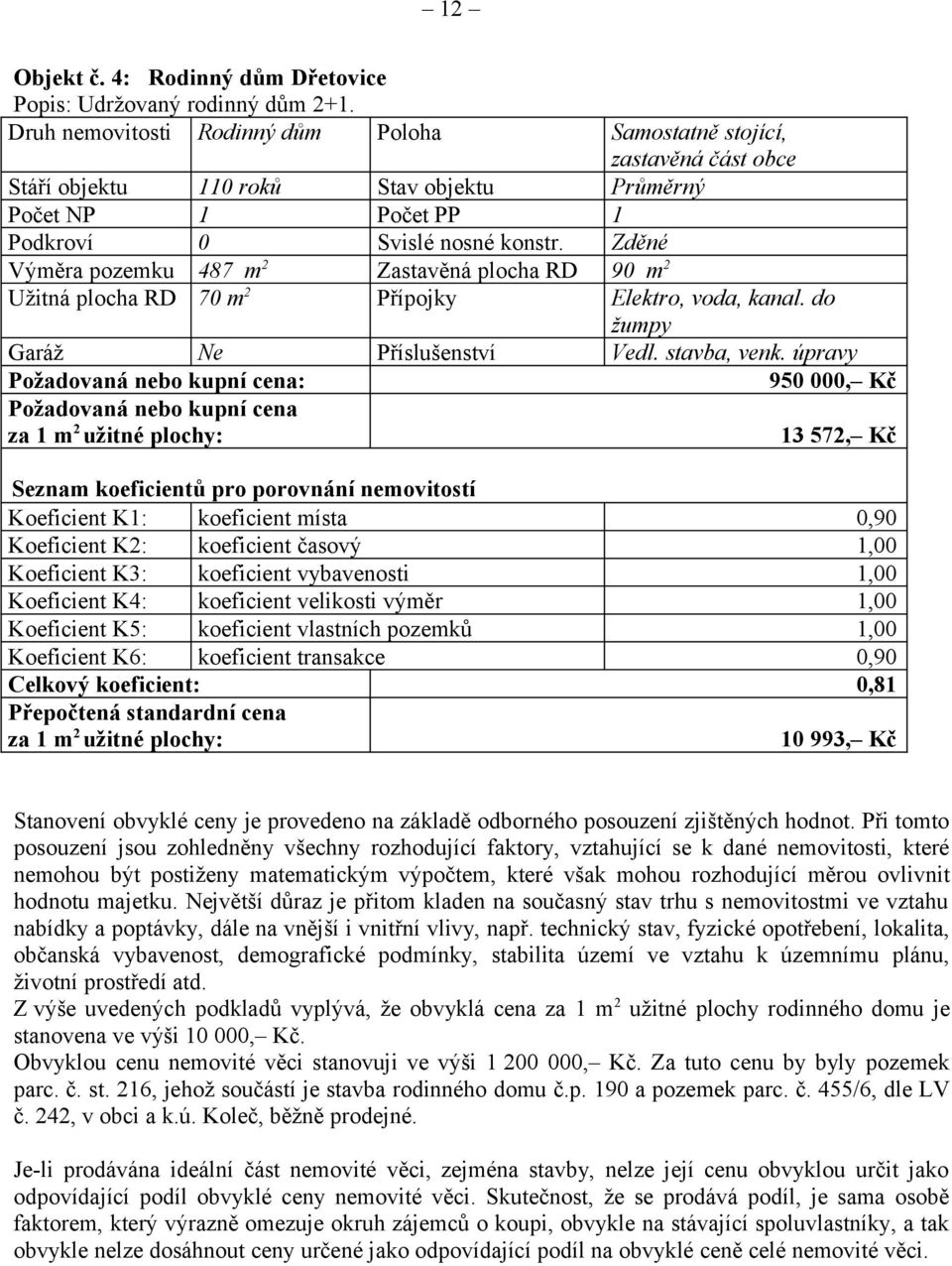 Zděné Výměra pozemku 487 m 2 Zastavěná plocha RD 90 m 2 Užitná plocha RD 70 m 2 Přípojky Elektro, voda, kanal. do žumpy Garáž Ne Příslušenství Vedl. stavba, venk.