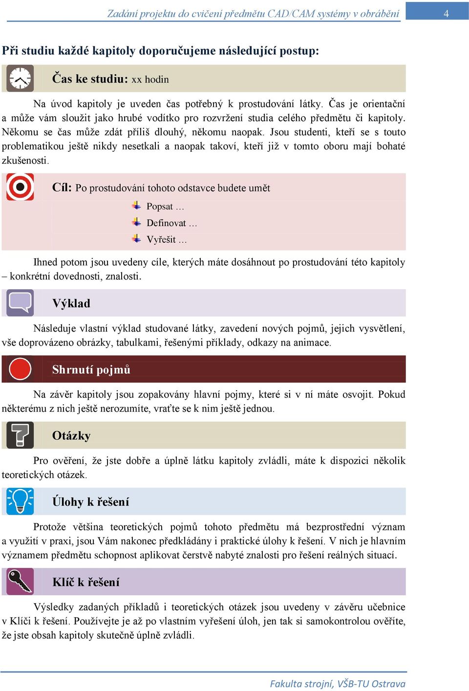 Jsou studenti, kteří se s touto problematikou ještě nikdy nesetkali a naopak takoví, kteří již v tomto oboru mají bohaté zkušenosti.