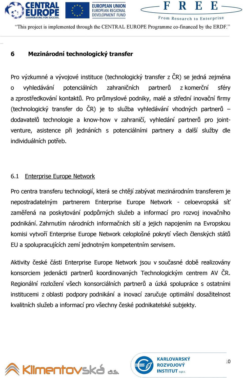 Pro průmyslové podniky, malé a střední inovační firmy (technologický transfer do ČR) je to služba vyhledávání vhodných partnerů dodavatelů technologie a know-how v zahraničí, vyhledání partnerů pro