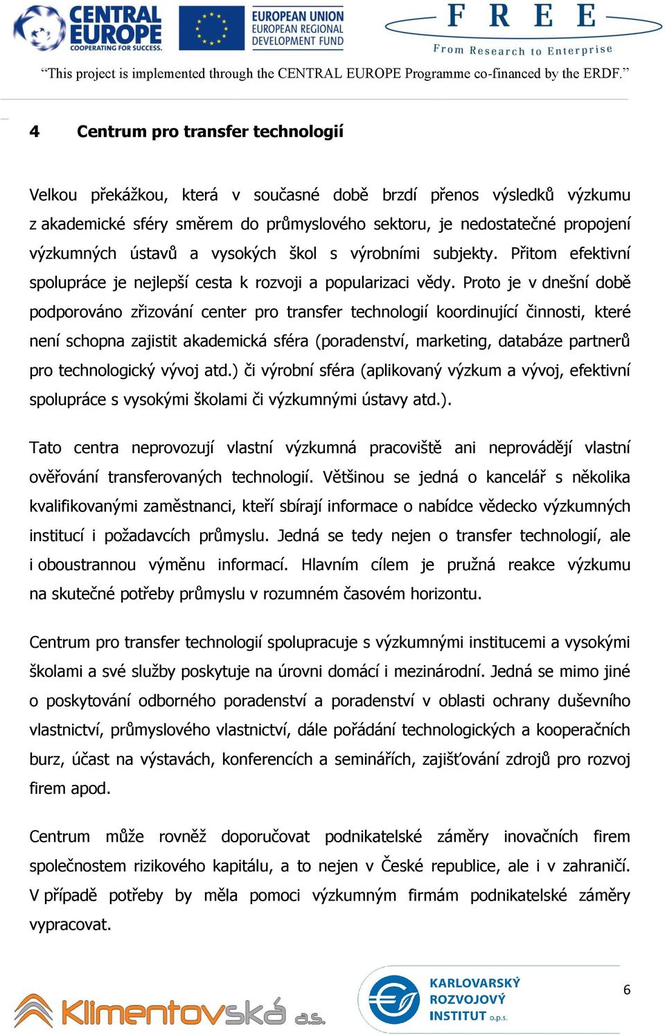 Proto je v dnešní době podporováno zřizování center pro transfer technologií koordinující činnosti, které není schopna zajistit akademická sféra (poradenství, marketing, databáze partnerů pro