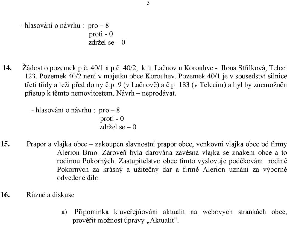 Prapor a vlajka obce zakoupen slavnostní prapor obce, venkovní vlajka obce od firmy Alerion Brno. Zároveň byla darována závěsná vlajka se znakem obce a to rodinou Pokorných.