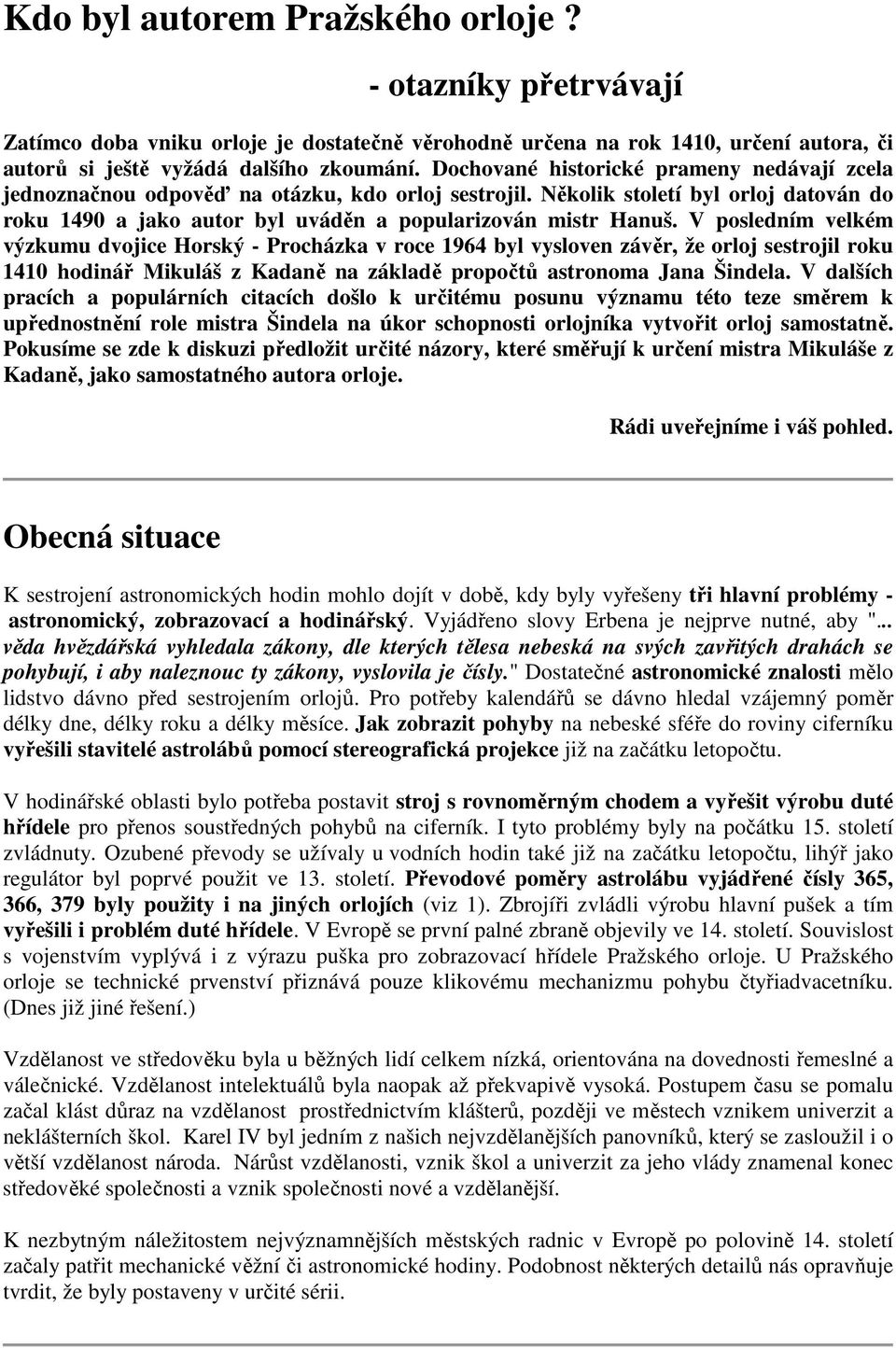 V posledním velkém výzkumu dvojice Horský - Procházka v roce 1964 byl vysloven závěr, že orloj sestrojil roku 1410 hodinář Mikuláš z Kadaně na základě propočtů astronoma Jana Šindela.