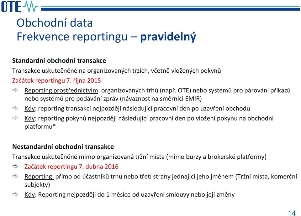 OTE) nebo systémů pro párování příkazů nebo systémů pro podávání zpráv (návaznost na směrnici EMIR) Kdy: reporting transakcí nejpozději následující pracovní den po uzavření obchodu Kdy: reporting